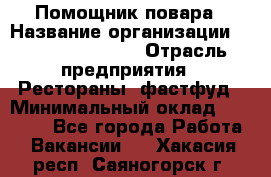 Помощник повара › Название организации ­ Fusion Service › Отрасль предприятия ­ Рестораны, фастфуд › Минимальный оклад ­ 14 000 - Все города Работа » Вакансии   . Хакасия респ.,Саяногорск г.